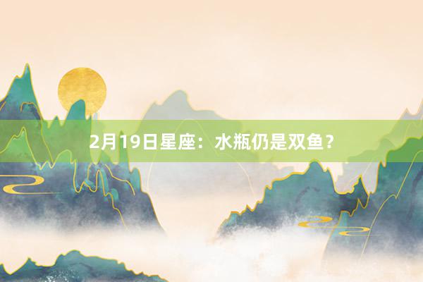 2月19日星座：水瓶仍是双鱼？